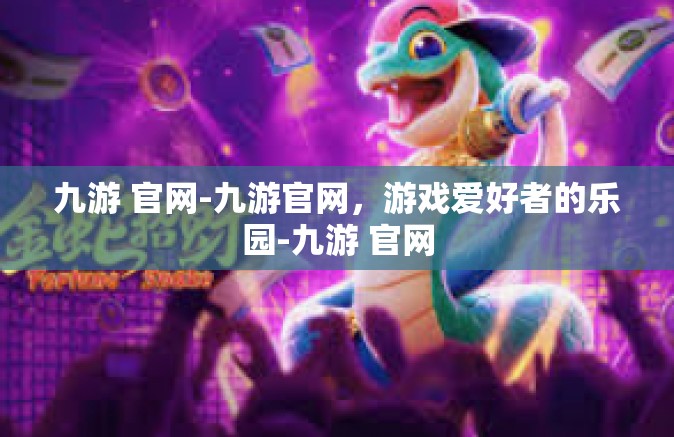 九游 官网-九游官网，游戏爱好者的乐园-九游 官网