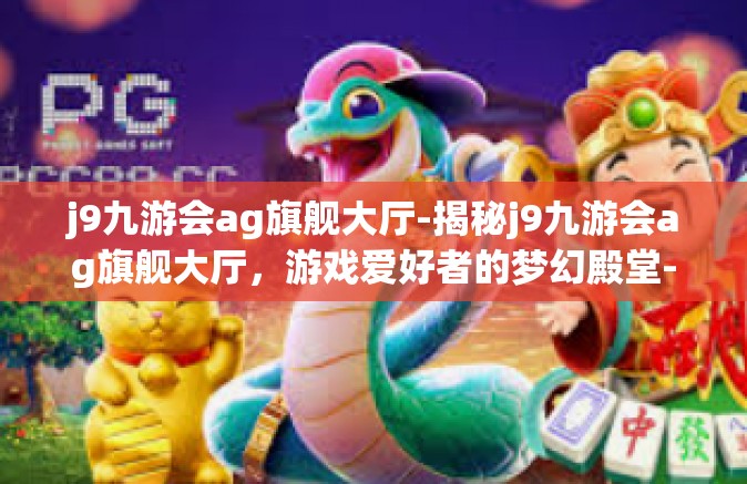j9九游会ag旗舰大厅-揭秘j9九游会ag旗舰大厅，游戏爱好者的梦幻殿堂-j9九游会ag旗舰大厅