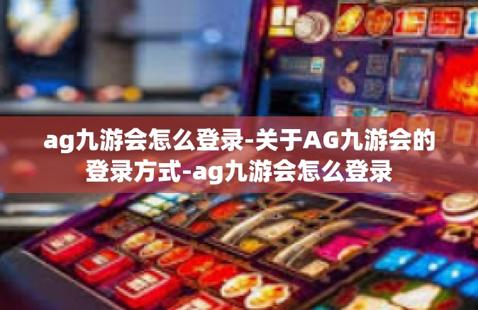 ag九游会怎么登录-关于AG九游会的登录方式-ag九游会怎么登录