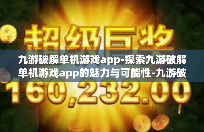 九游破解单机游戏app-探索九游破解单机游戏app的魅力与可能性-九游破解单机游戏app