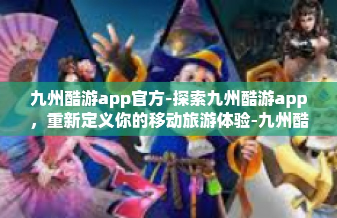 九州酷游app官方-探索九州酷游app，重新定义你的移动旅游体验-九州酷游app官方