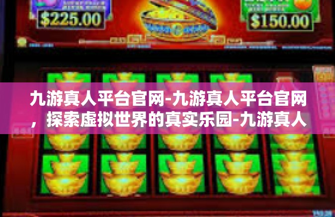 九游真人平台官网-九游真人平台官网，探索虚拟世界的真实乐园-九游真人平台官网