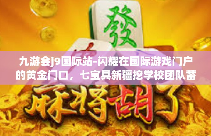 九游会j9国际站-闪耀在国际游戏门户的黄金门口，七宝具新疆挖学校团队蓄势待发 九游会J9国际站探访与解读-九游会j9国际站