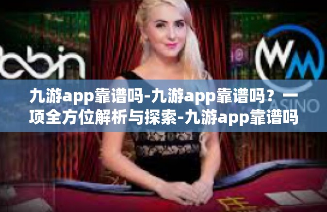 九游app靠谱吗-九游app靠谱吗？一项全方位解析与探索-九游app靠谱吗