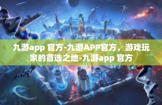 九游app 官方-九游APP官方，游戏玩家的首选之地-九游app 官方