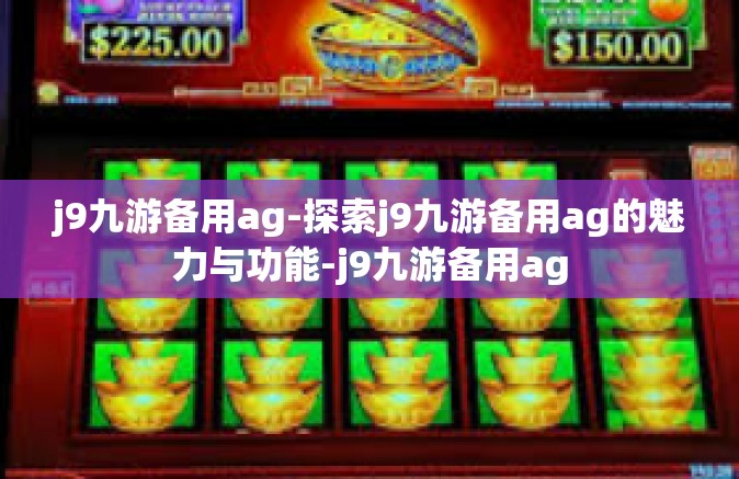 j9九游备用ag-探索j9九游备用ag的魅力与功能-j9九游备用ag