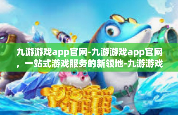 九游游戏app官网-九游游戏app官网，一站式游戏服务的新领地-九游游戏app官网