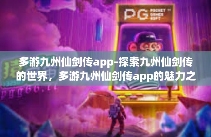 多游九州仙剑传app-探索九州仙剑传的世界，多游九州仙剑传app的魅力之旅-多游九州仙剑传app