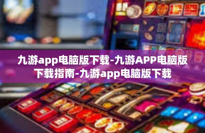 九游app电脑版下载-九游APP电脑版下载指南-九游app电脑版下载