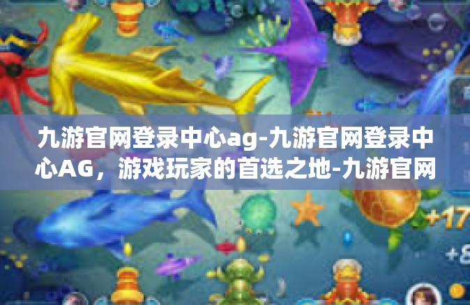 九游官网登录中心ag-九游官网登录中心AG，游戏玩家的首选之地-九游官网登录中心ag