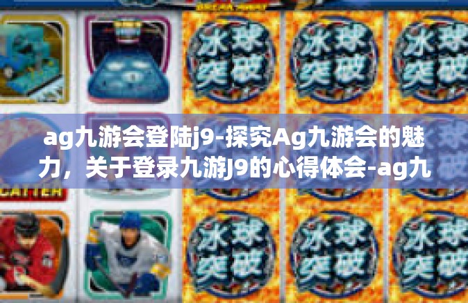 ag九游会登陆j9-探究Ag九游会的魅力，关于登录九游J9的心得体会-ag九游会登陆j9