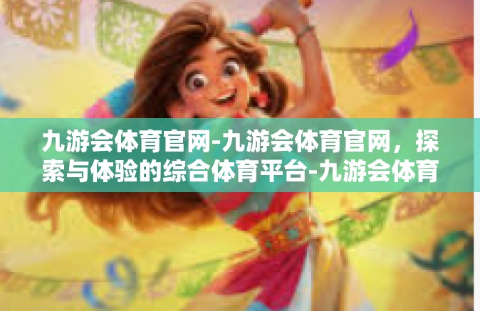 九游会体育官网-九游会体育官网，探索与体验的综合体育平台-九游会体育官网