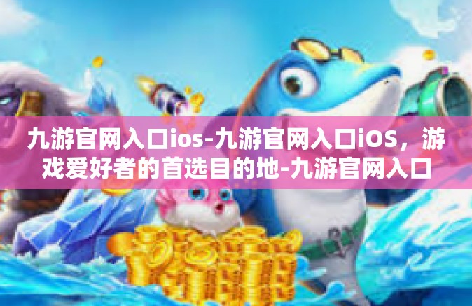九游官网入口ios-九游官网入口iOS，游戏爱好者的首选目的地-九游官网入口ios