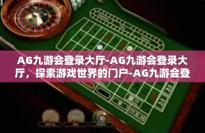 AG九游会登录大厅-AG九游会登录大厅，探索游戏世界的门户-AG九游会登录大厅