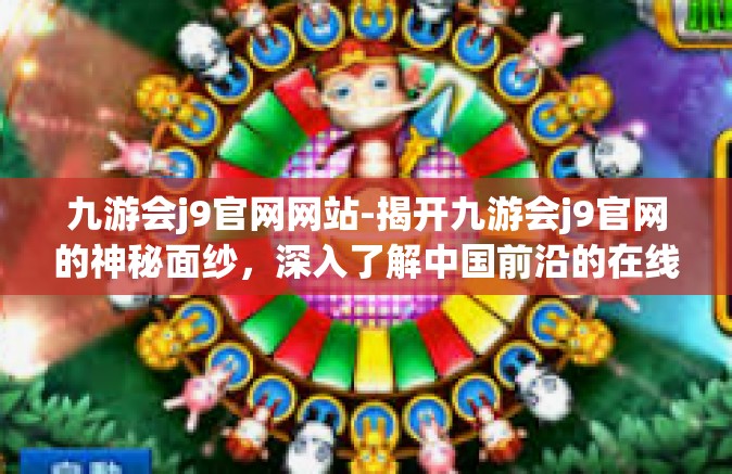 九游会j9官网网站-揭开九游会j9官网的神秘面纱，深入了解中国前沿的在线娱乐生态-九游会j9官网网站