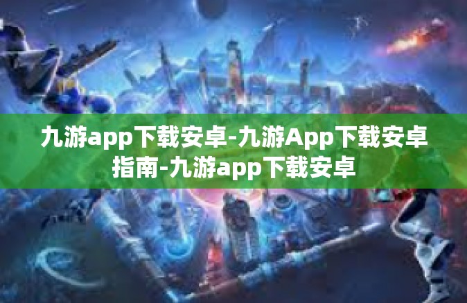 九游app下载安卓-九游App下载安卓指南-九游app下载安卓