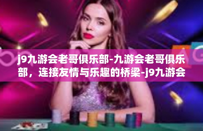 j9九游会老哥俱乐部-九游会老哥俱乐部，连接友情与乐趣的桥梁-j9九游会老哥俱乐部