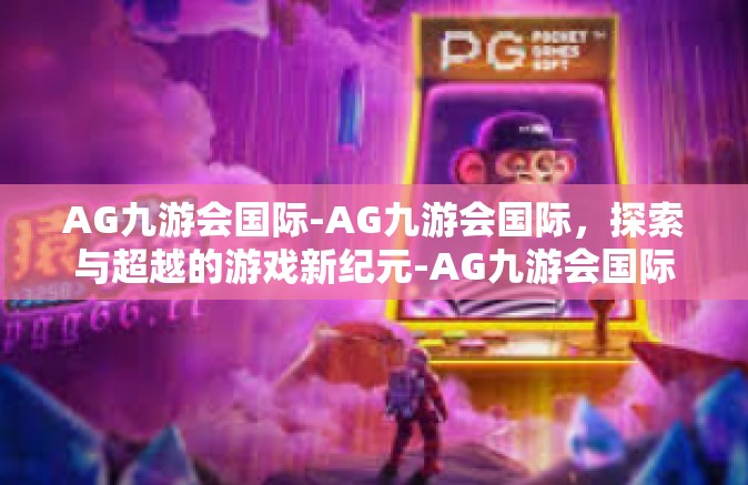AG九游会国际-AG九游会国际，探索与超越的游戏新纪元-AG九游会国际