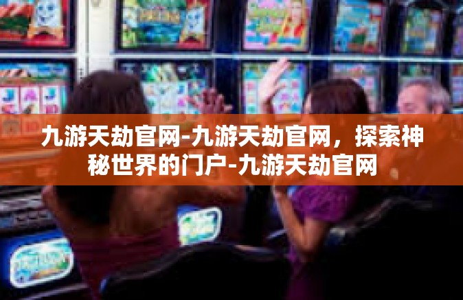 九游天劫官网-九游天劫官网，探索神秘世界的门户-九游天劫官网