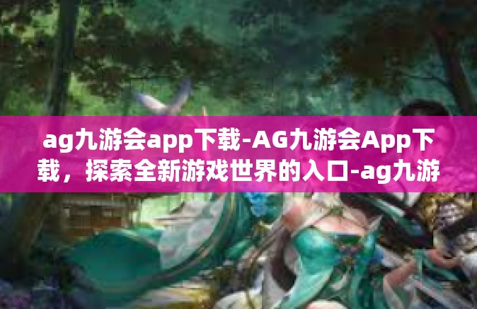 ag九游会app下载-AG九游会App下载，探索全新游戏世界的入口-ag九游会app下载