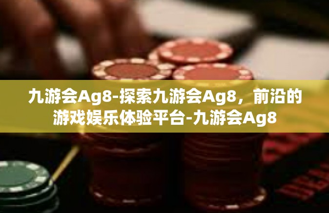 九游会Ag8-探索九游会Ag8，前沿的游戏娱乐体验平台-九游会Ag8