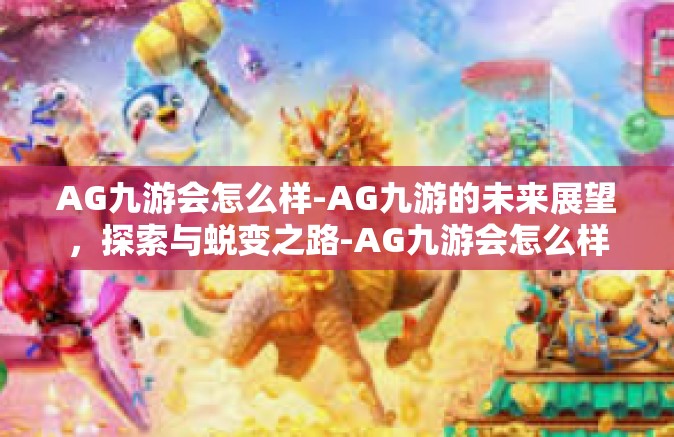 AG九游会怎么样-AG九游的未来展望，探索与蜕变之路-AG九游会怎么样