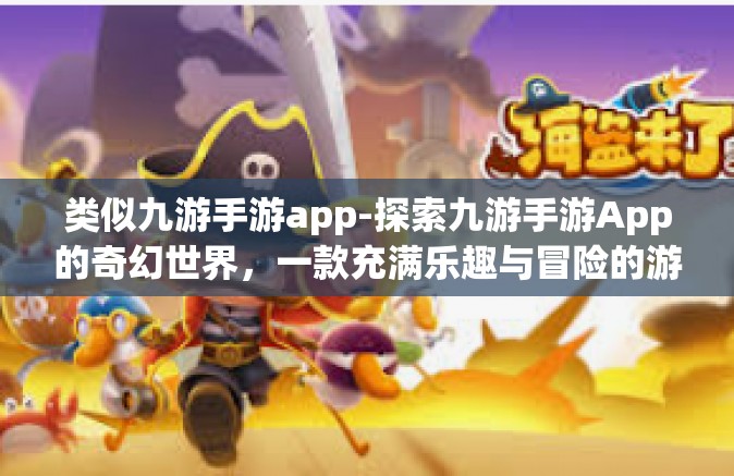 类似九游手游app-探索九游手游App的奇幻世界，一款充满乐趣与冒险的游戏平台-类似九游手游app