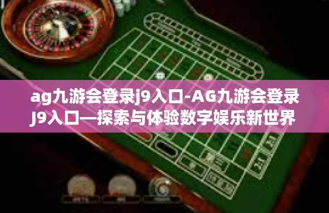 ag九游会登录j9入口-AG九游会登录J9入口—探索与体验数字娱乐新世界-ag九游会登录j9入口