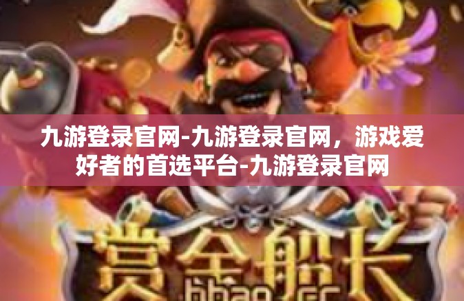 九游登录官网-九游登录官网，游戏爱好者的首选平台-九游登录官网