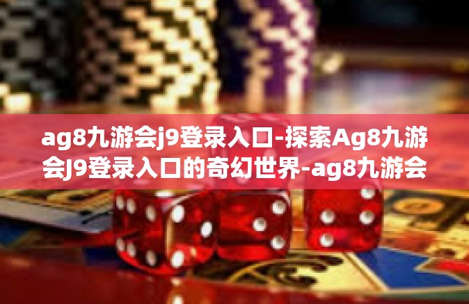 ag8九游会j9登录入口-探索Ag8九游会J9登录入口的奇幻世界-ag8九游会j9登录入口