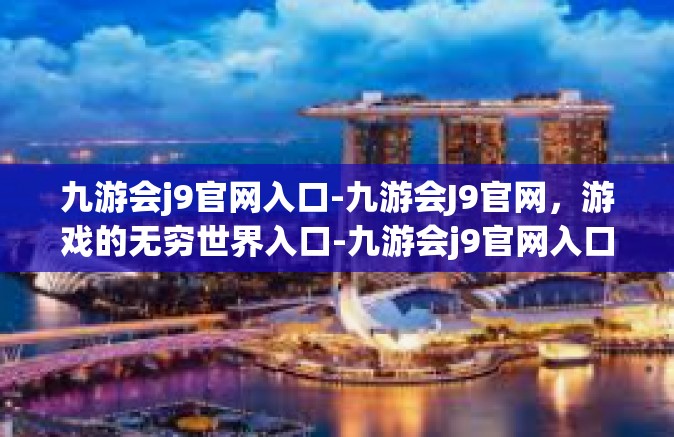 九游会j9官网入口-九游会J9官网，游戏的无穷世界入口-九游会j9官网入口