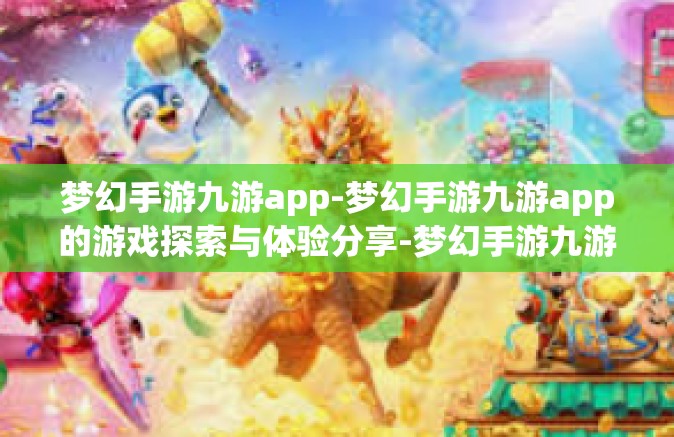 梦幻手游九游app-梦幻手游九游app的游戏探索与体验分享-梦幻手游九游app
