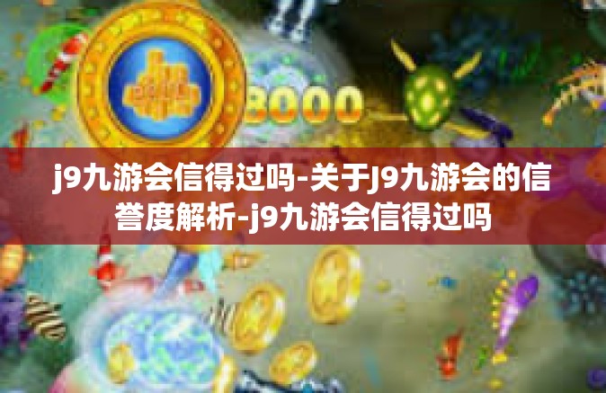 j9九游会信得过吗-关于J9九游会的信誉度解析-j9九游会信得过吗