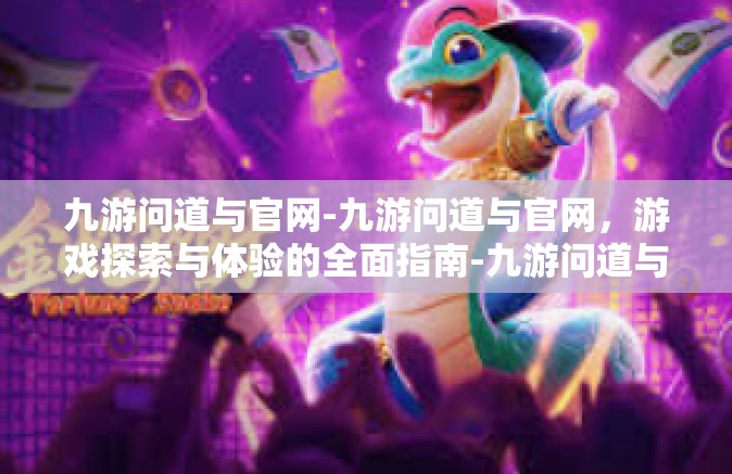 九游问道与官网-九游问道与官网，游戏探索与体验的全面指南-九游问道与官网