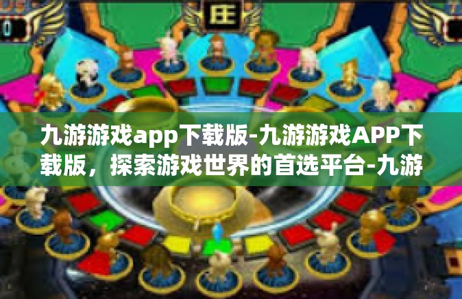 九游游戏app下载版-九游游戏APP下载版，探索游戏世界的首选平台-九游游戏app下载版