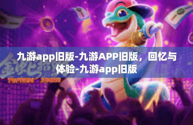 九游app旧版-九游APP旧版，回忆与体验-九游app旧版