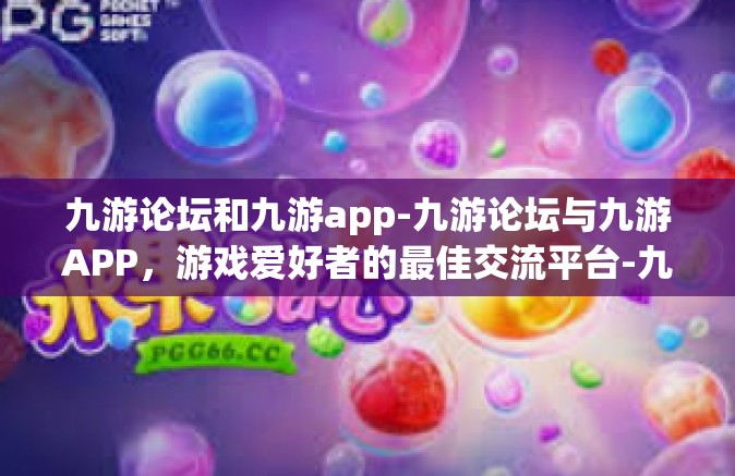 九游论坛和九游app-九游论坛与九游APP，游戏爱好者的最佳交流平台-九游论坛和九游app