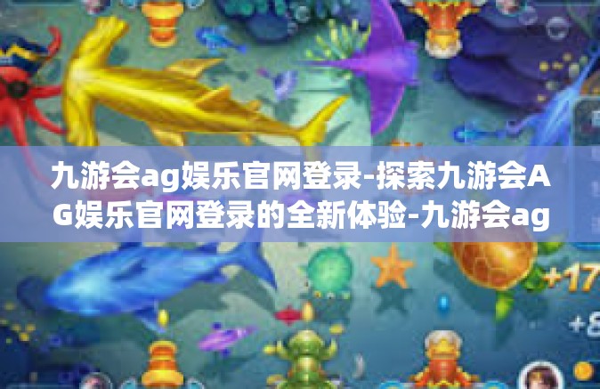 九游会ag娱乐官网登录-探索九游会AG娱乐官网登录的全新体验-九游会ag娱乐官网登录
