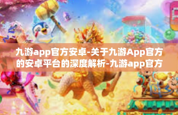 九游app官方安卓-关于九游App官方的安卓平台的深度解析-九游app官方安卓