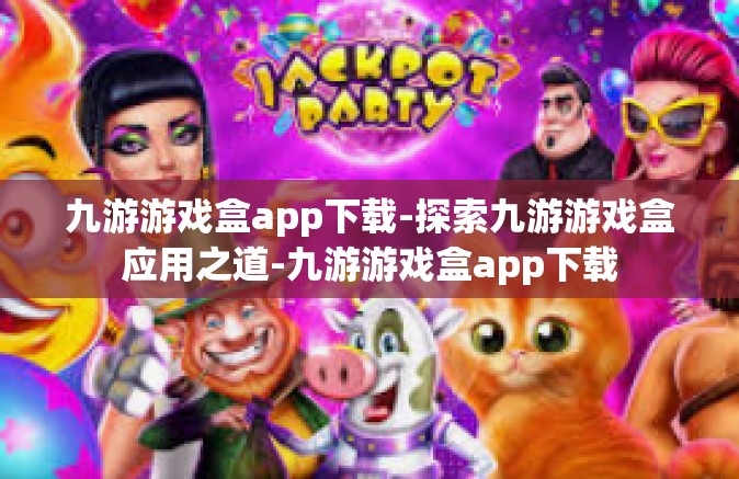 九游游戏盒app下载-探索九游游戏盒应用之道-九游游戏盒app下载