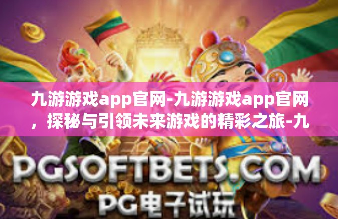 九游游戏app官网-九游游戏app官网，探秘与引领未来游戏的精彩之旅-九游游戏app官网