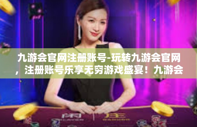 九游会官网注册账号-玩转九游会官网，注册账号乐享无穷游戏盛宴！九游会官网注册账号