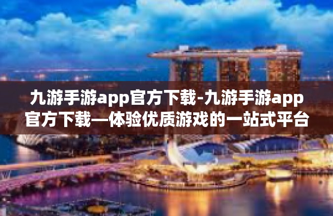 九游手游app官方下载-九游手游app官方下载—体验优质游戏的一站式平台-九游手游app官方下载
