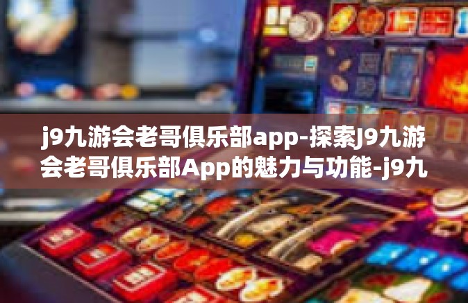 j9九游会老哥俱乐部app-探索J9九游会老哥俱乐部App的魅力与功能-j9九游会老哥俱乐部app