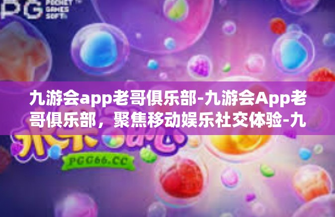 九游会app老哥俱乐部-九游会App老哥俱乐部，聚焦移动娱乐社交体验-九游会app老哥俱乐部