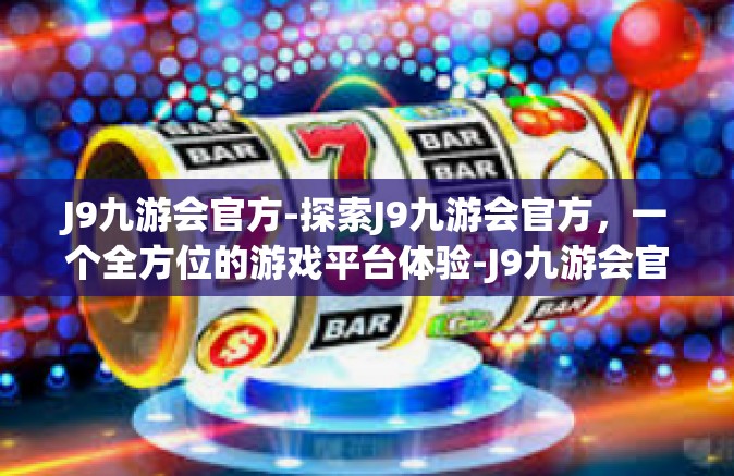 J9九游会官方-探索J9九游会官方，一个全方位的游戏平台体验-J9九游会官方