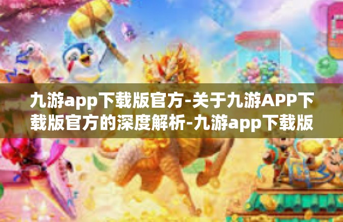 九游app下载版官方-关于九游APP下载版官方的深度解析-九游app下载版官方