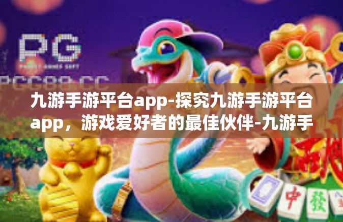 九游手游平台app-探究九游手游平台app，游戏爱好者的最佳伙伴-九游手游平台app