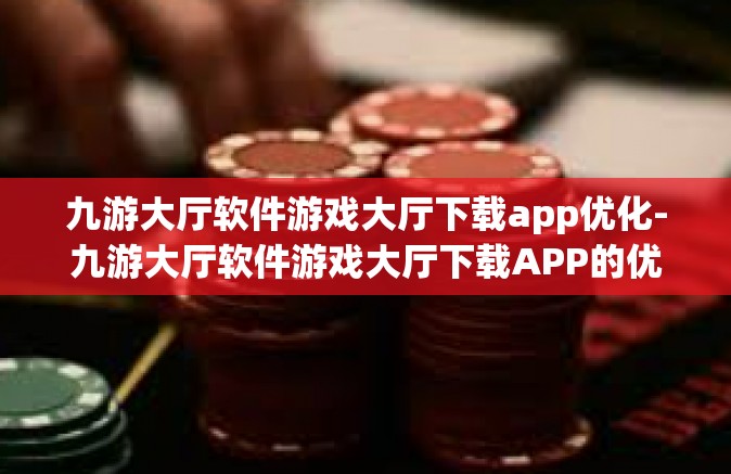 九游大厅软件游戏大厅下载app优化-九游大厅软件游戏大厅下载APP的优化之旅-九游大厅软件游戏大厅下载app优化