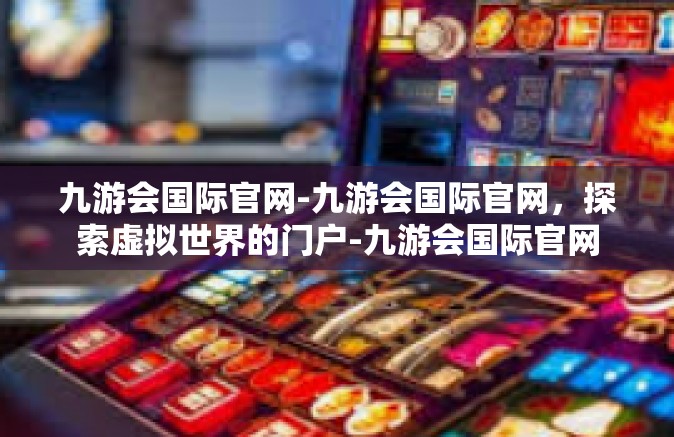 九游会国际官网-九游会国际官网，探索虚拟世界的门户-九游会国际官网